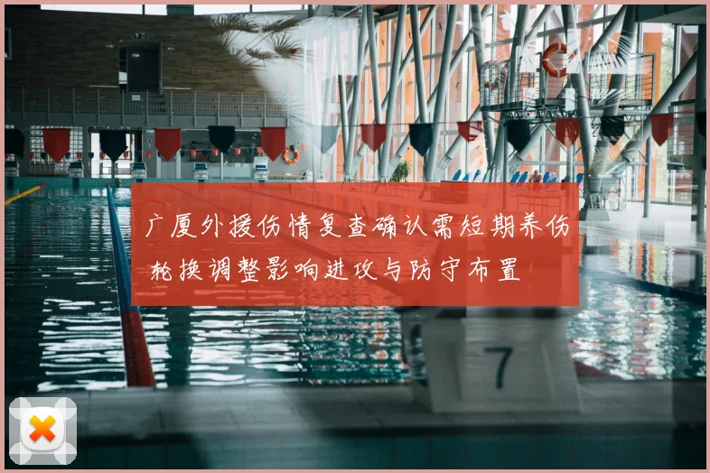 广厦外援伤情复查确认需短期养伤 轮换调整影响进攻与防守布置