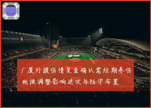 广厦外援伤情复查确认需短期养伤 轮换调整影响进攻与防守布置