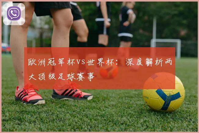 欧洲冠军杯vs世界杯:深度解析两大顶级足球赛事