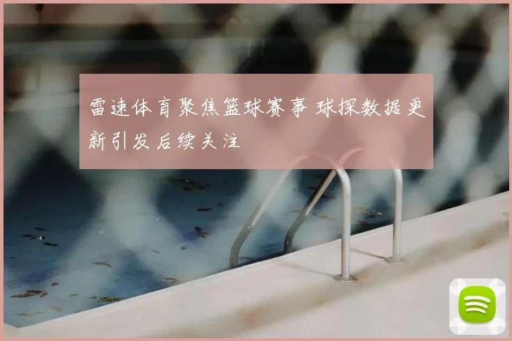 雷速体育聚焦篮球赛事 球探数据更新引发后续关注
