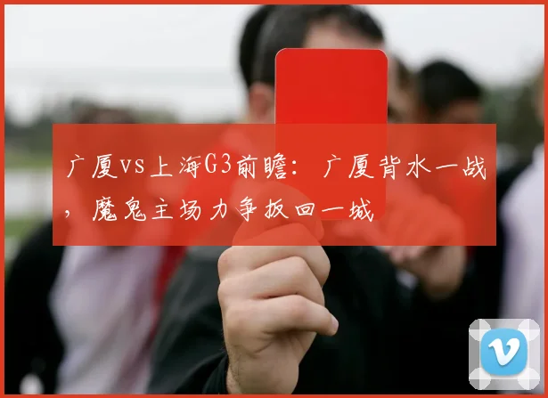 广厦vs上海G3前瞻：广厦背水一战，魔鬼主场力争扳回一城