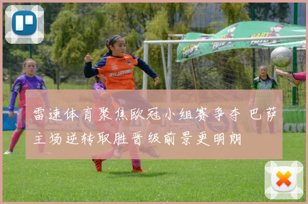 雷速体育聚焦欧冠小组赛争夺 巴萨主场逆转取胜晋级前景更明朗