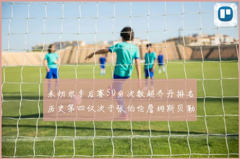 米切尔季后赛50分次数超乔丹排名历史第四仅次于张伯伦詹姆斯贝勒