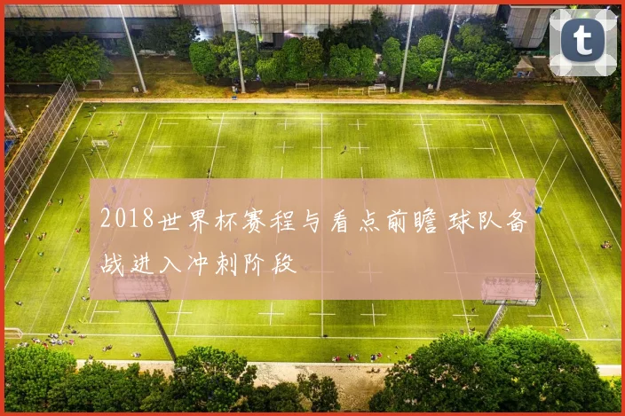 2018世界杯赛程与看点前瞻 球队备战进入冲刺阶段