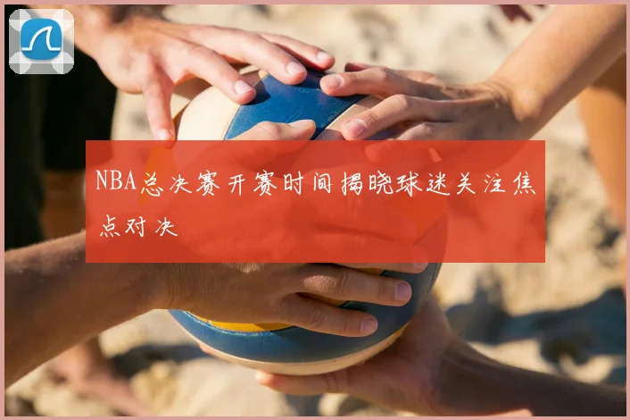 NBA总决赛开赛时间揭晓球迷关注焦点对决