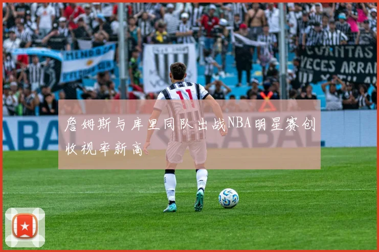 詹姆斯与库里同队出战NBA明星赛创收视率新高