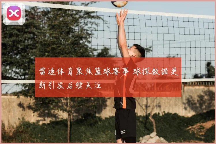 雷速体育聚焦篮球赛事 球探数据更新引发后续关注