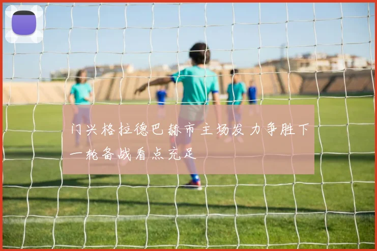 门兴格拉德巴赫市主场发力争胜下一轮备战看点充足