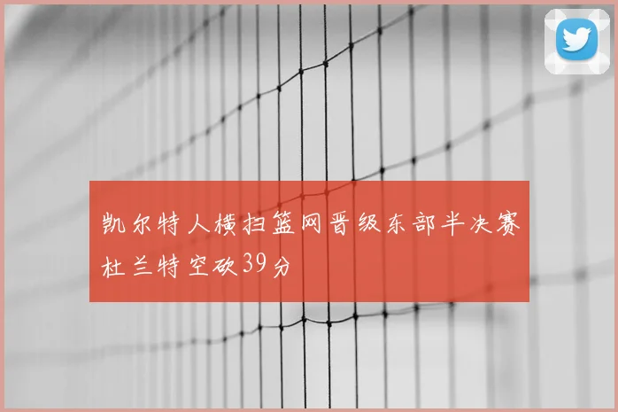 凯尔特人横扫篮网晋级东部半决赛杜兰特空砍39分