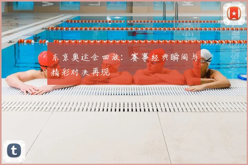 东京奥运会回放：赛事经典瞬间与精彩对决再现