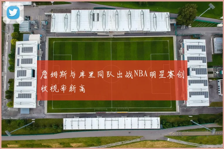 詹姆斯与库里同队出战NBA明星赛创收视率新高