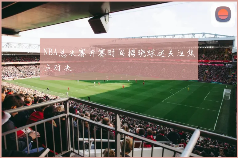NBA总决赛开赛时间揭晓球迷关注焦点对决