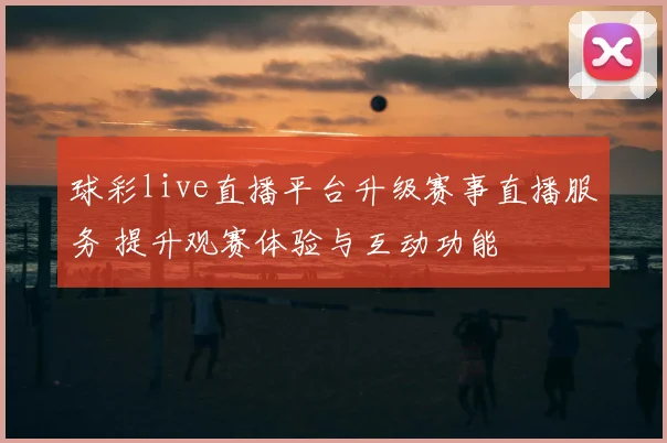 球彩live直播平台升级赛事直播服务 提升观赛体验与互动功能