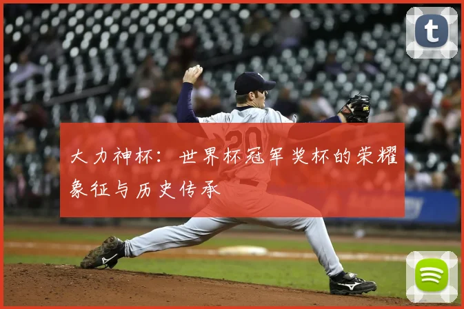 大力神杯：世界杯冠军奖杯的荣耀象征与历史传承