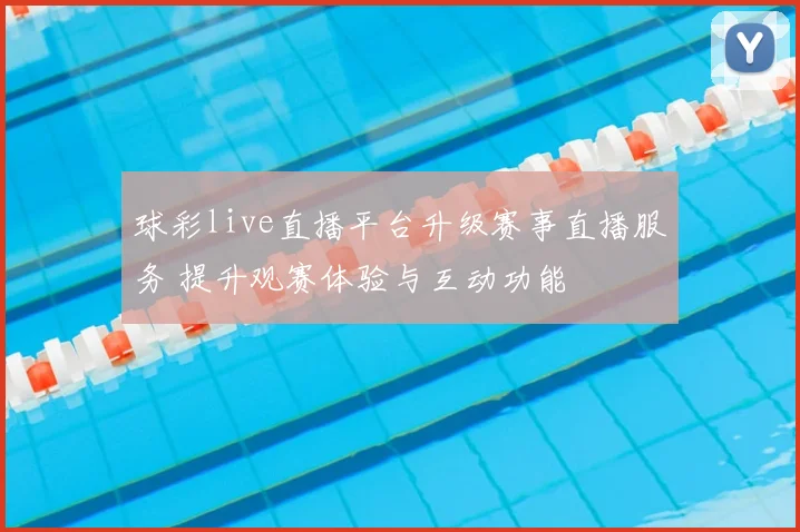 球彩live直播平台升级赛事直播服务 提升观赛体验与互动功能