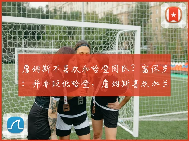 詹姆斯不喜欢和哈登同队?富保罗:并非贬低哈登,詹姆斯喜欢加兰