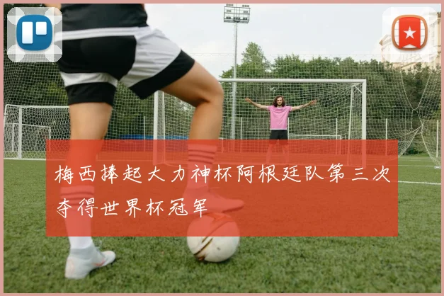 梅西捧起大力神杯阿根廷队第三次夺得世界杯冠军