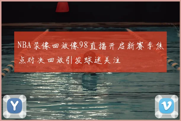 NBA录像回放像98直播开启新赛季焦点对决回放引发球迷关注