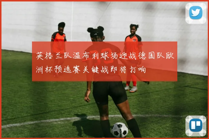 英格兰队温布利球场迎战德国队欧洲杯预选赛关键战即将打响