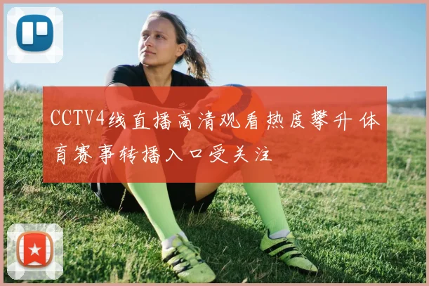CCTV4线直播高清观看热度攀升 体育赛事转播入口受关注