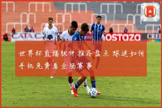 世界杯直播软件推荐盘点 球迷如何手机免费看全场赛事