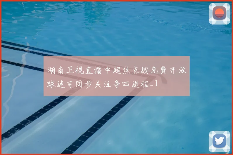 湖南卫视直播中超焦点战免费开放球迷可同步关注争四进程_1
