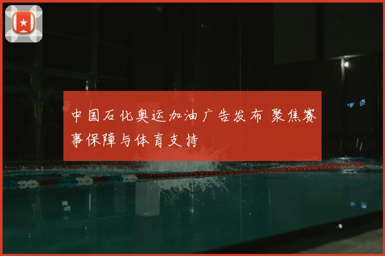 中国石化奥运加油广告发布 聚焦赛事保障与体育支持