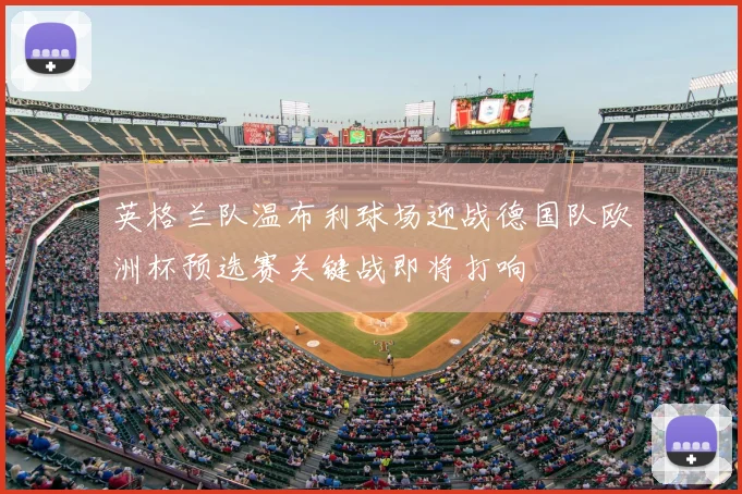 英格兰队温布利球场迎战德国队欧洲杯预选赛关键战即将打响
