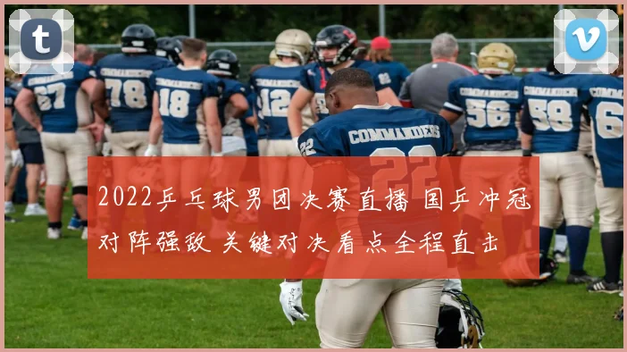 2022乒乓球男团决赛直播 国乒冲冠对阵强敌 关键对决看点全程直击