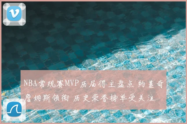 NBA常规赛MVP历届得主盘点 约基奇詹姆斯领衔 历史荣誉榜单受关注