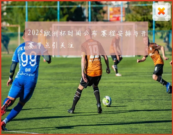 2025欧洲杯时间公布 赛程安排与开赛节点引关注