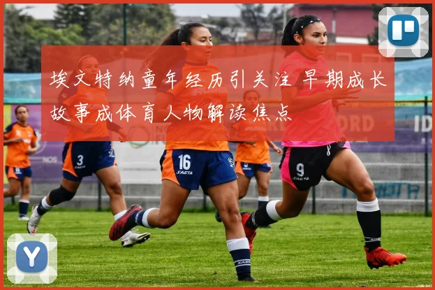 埃文特纳童年经历引关注 早期成长故事成体育人物解读焦点