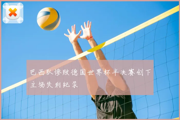 巴西队惨败德国世界杯半决赛创下主场失利纪录