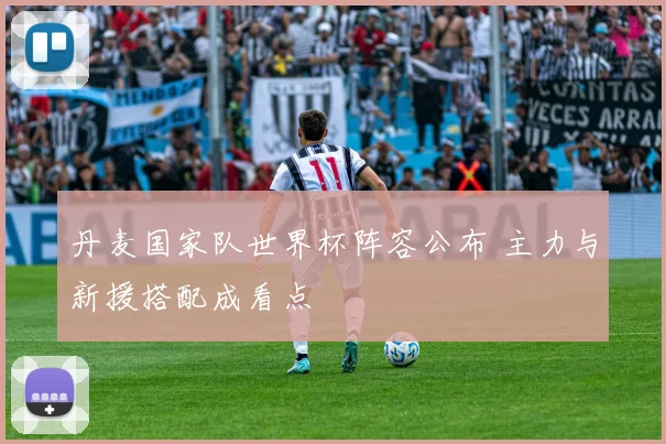 丹麦国家队世界杯阵容公布 主力与新援搭配成看点