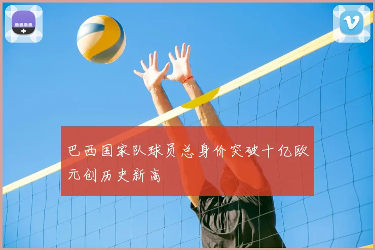 巴西国家队球员总身价突破十亿欧元创历史新高