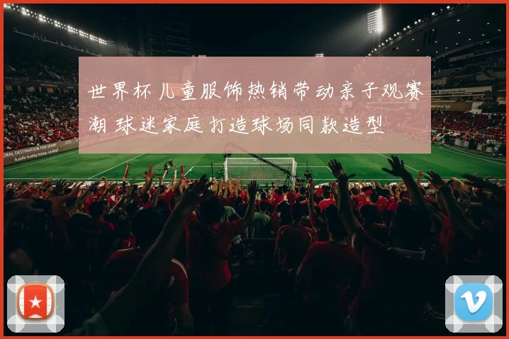 世界杯儿童服饰热销带动亲子观赛潮 球迷家庭打造球场同款造型