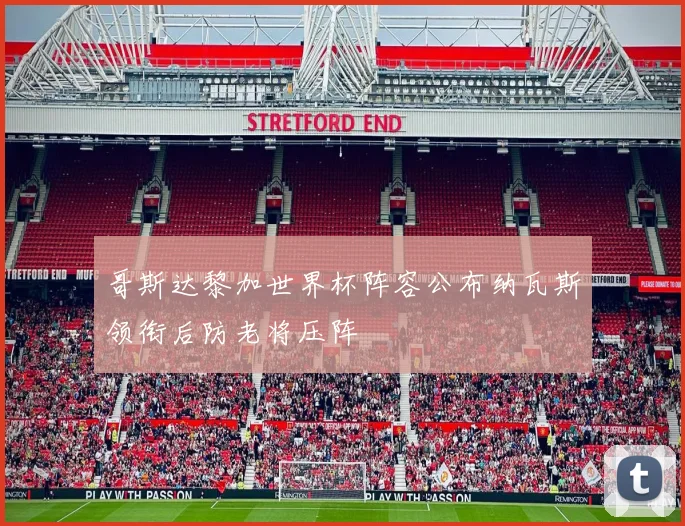 哥斯达黎加世界杯阵容公布纳瓦斯领衔后防老将压阵