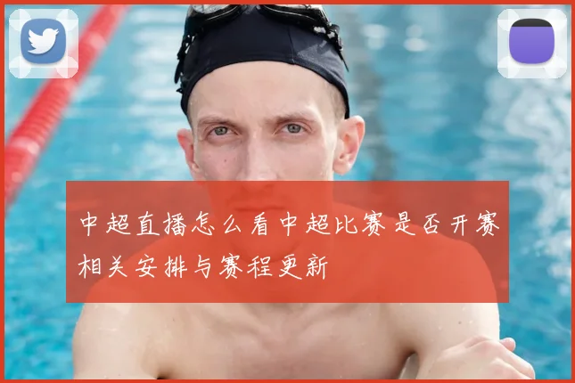 中超直播怎么看中超比赛是否开赛相关安排与赛程更新