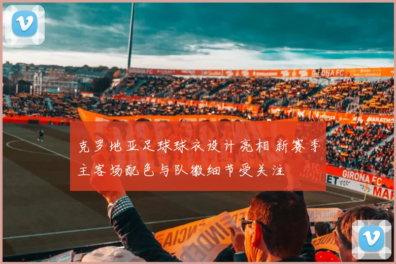 克罗地亚足球球衣设计亮相 新赛季主客场配色与队徽细节受关注