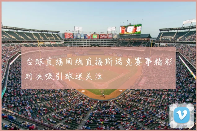 台球直播间线直播斯诺克赛事精彩对决吸引球迷关注