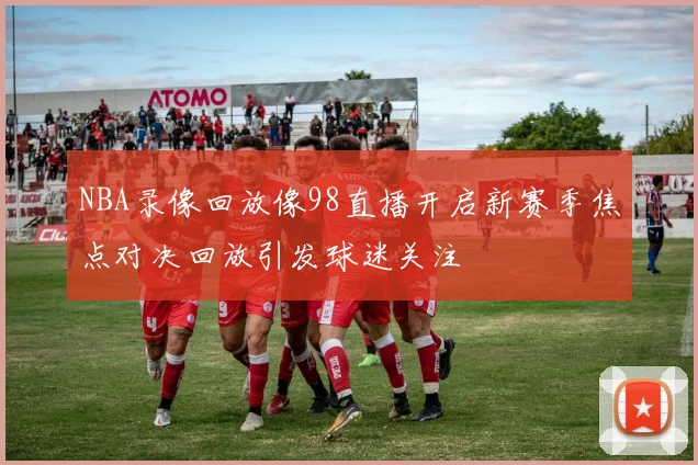 NBA录像回放像98直播开启新赛季焦点对决回放引发球迷关注