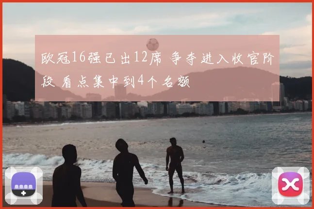 欧冠16强已出12席 争夺进入收官阶段 看点集中到4个名额