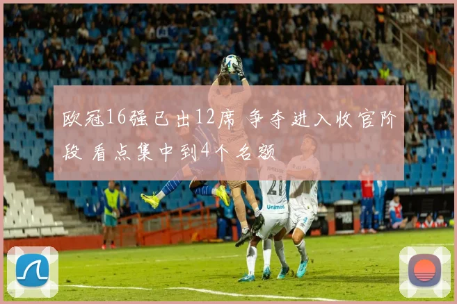 欧冠16强已出12席 争夺进入收官阶段 看点集中到4个名额