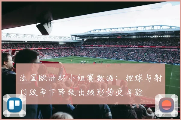 法国欧洲杯小组赛数据：控球与射门效率下降致出线形势受考验