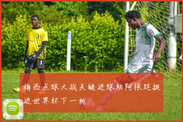 梅西点球大战关键进球助阿根廷挺进世界杯下一轮