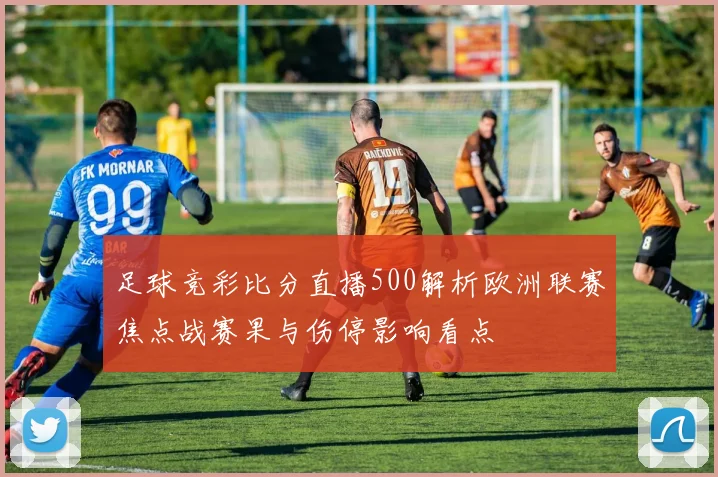 足球竞彩比分直播500解析欧洲联赛焦点战赛果与伤停影响看点