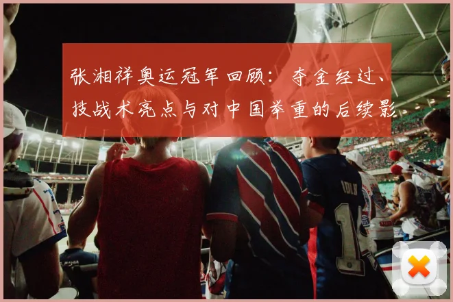 张湘祥奥运冠军回顾：夺金经过、技战术亮点与对中国举重的后续影响