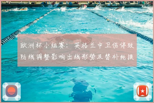 欧洲杯小组赛:英格兰中卫伤停致防线调整影响出线形势及替补轮换看点