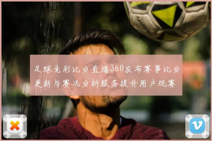 足球竞彩比分直播360发布赛事比分更新与赛况分析服务提升用户观赛体验