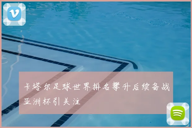 卡塔尔足球世界排名攀升后续备战亚洲杯引关注